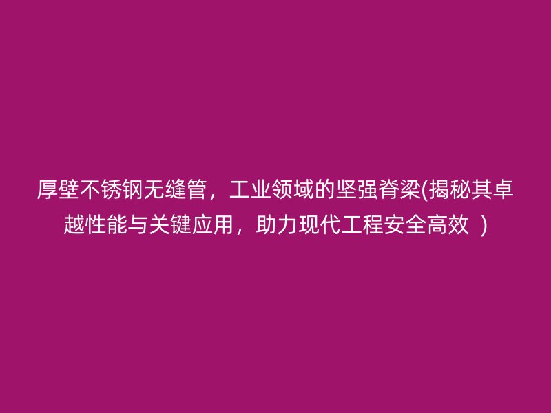 厚壁不锈钢无缝管，工业领域的坚强脊梁(揭秘其卓越性能与关键应用，助力现代工程安全高效  )