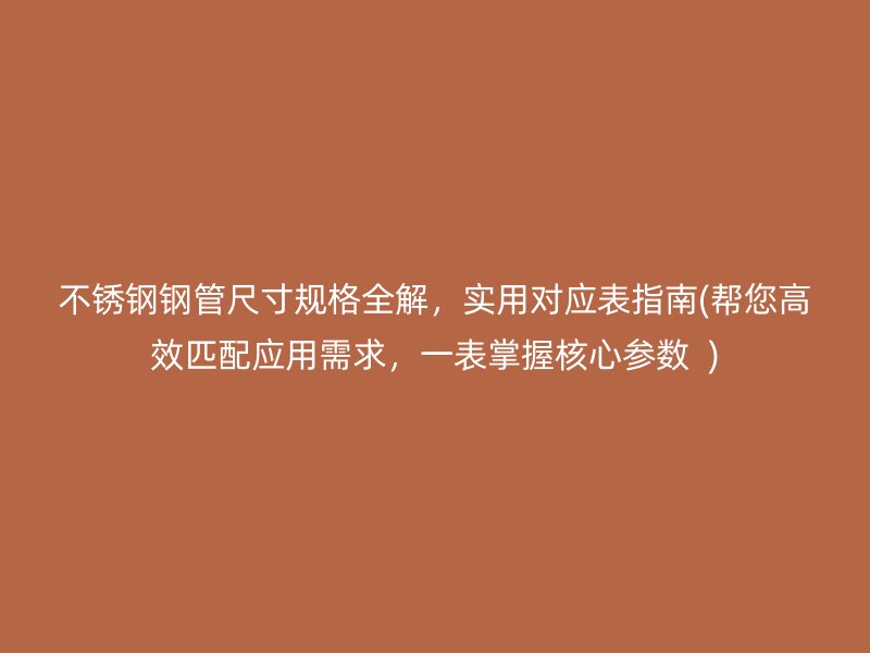 不锈钢钢管尺寸规格全解，实用对应表指南(帮您高效匹配应用需求，一表掌握核心参数  )