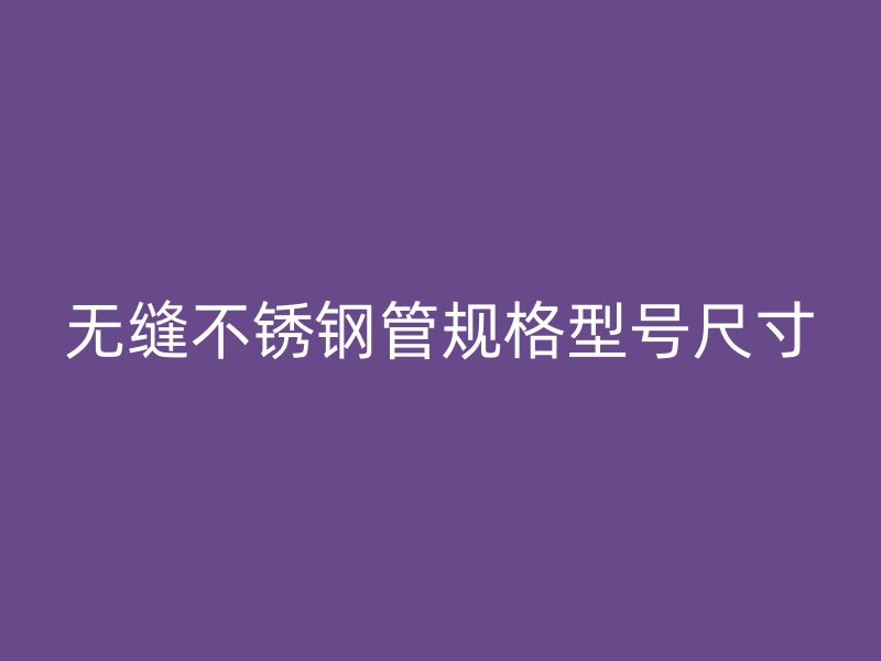 无缝不锈钢管规格型号尺寸