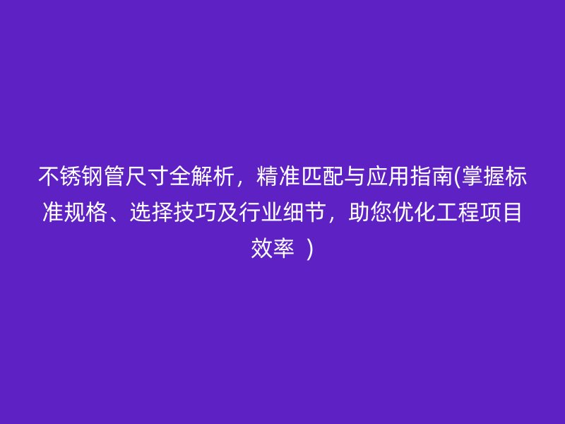 不锈钢管尺寸全解析，精准匹配与应用指南(掌握标准规格、选择技巧及行业细节，助您优化工程项目效率  )