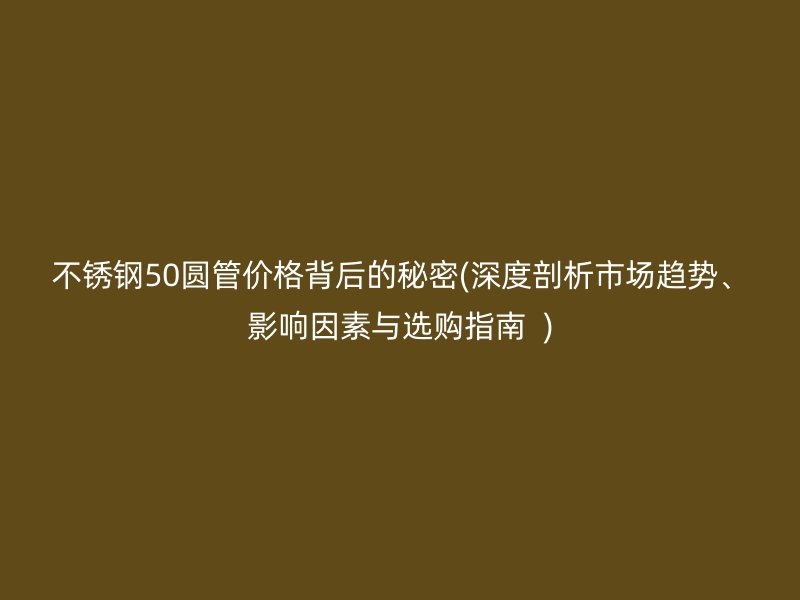 不锈钢50圆管价格背后的秘密(深度剖析市场趋势、影响因素与选购指南  )