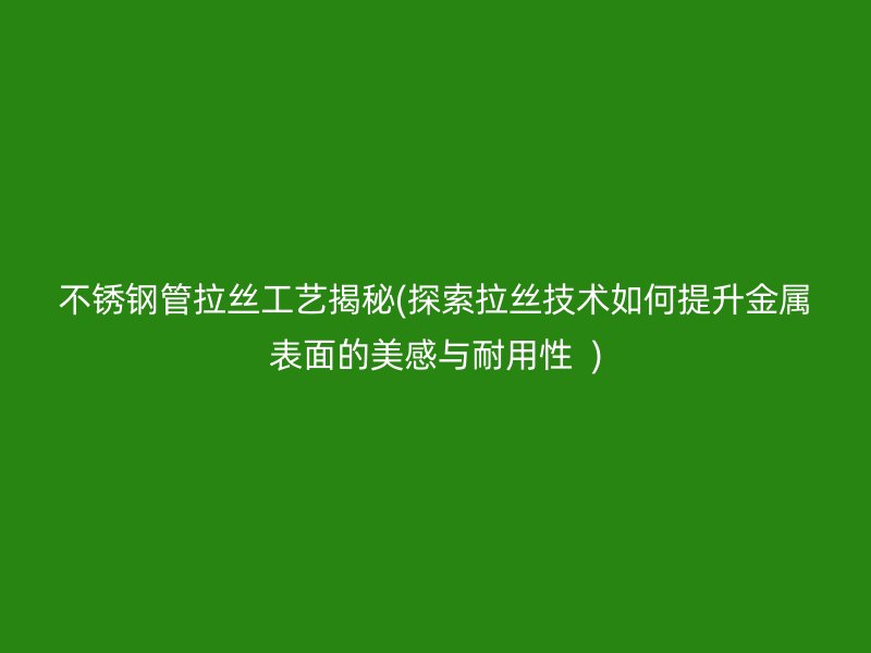 不锈钢管拉丝工艺揭秘(探索拉丝技术如何提升金属表面的美感与耐用性  )