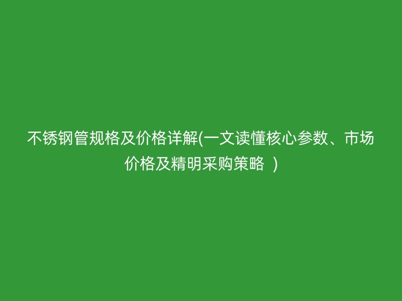 不锈钢管规格及价格详解(一文读懂核心参数、市场价格及精明采购策略  )