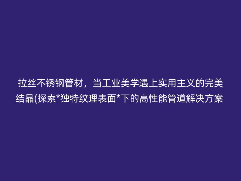拉丝不锈钢管材，当工业美学遇上实用主义的完美结晶(探索*独特纹理表面*下的高性能管道解决方案  )