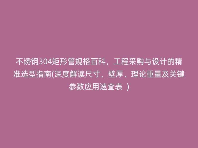 不锈钢304矩形管规格百科，工程采购与设计的精准选型指南(深度解读尺寸、壁厚、理论重量及关键参数应用速查表  )