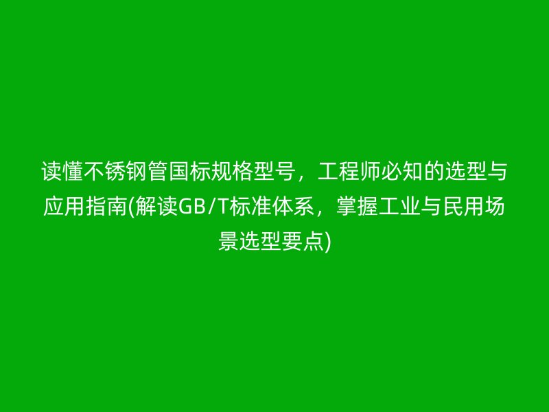 读懂不锈钢管国标规格型号，工程师必知的选型与应用指南(解读GB/T标准体系，掌握工业与民用场景选型要点)