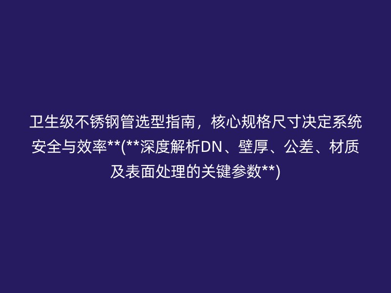 卫生级不锈钢管选型指南，核心规格尺寸决定系统安全与效率**(**深度解析DN、壁厚、公差、材质及表面处理的关键参数**)