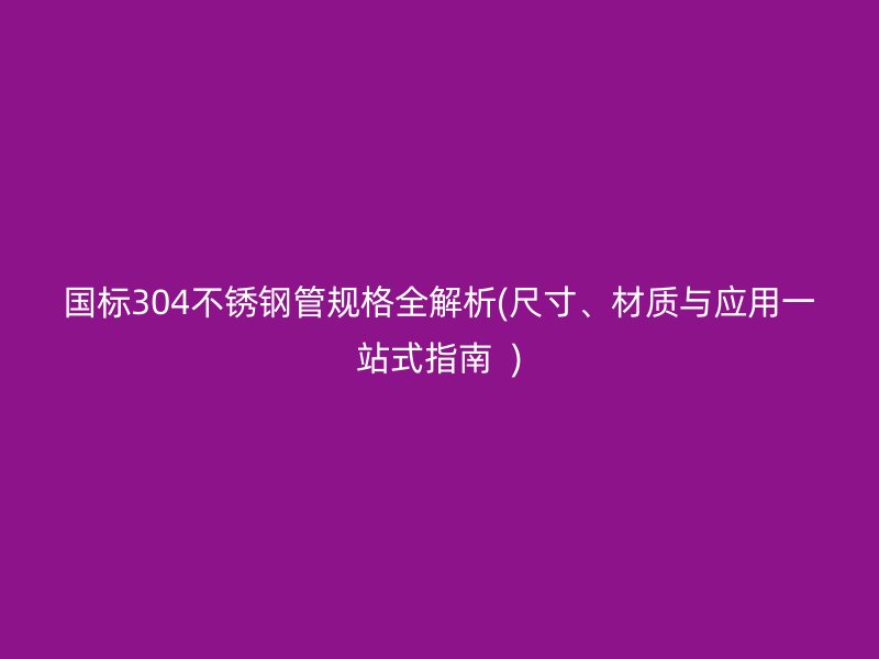 国标304不锈钢管规格全解析(尺寸、材质与应用一站式指南  )
