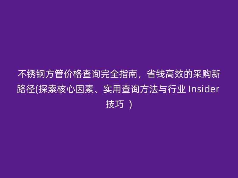 不锈钢方管价格查询完全指南，省钱高效的采购新路径(探索核心因素、实用查询方法与行业 Insider 技巧  )