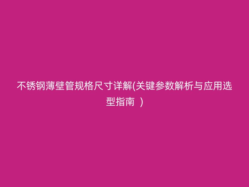 不锈钢薄壁管规格尺寸详解(关键参数解析与应用选型指南  )