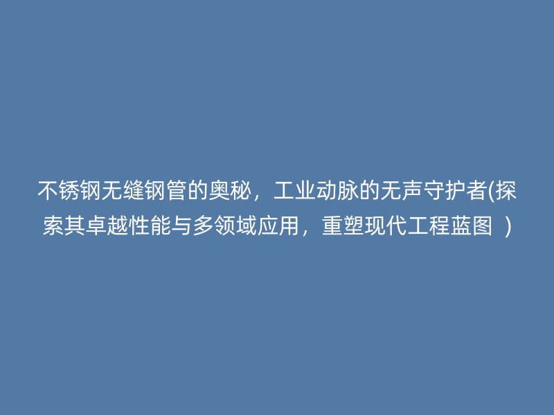 不锈钢无缝钢管的奥秘，工业动脉的无声守护者(探索其卓越性能与多领域应用，重塑现代工程蓝图  )