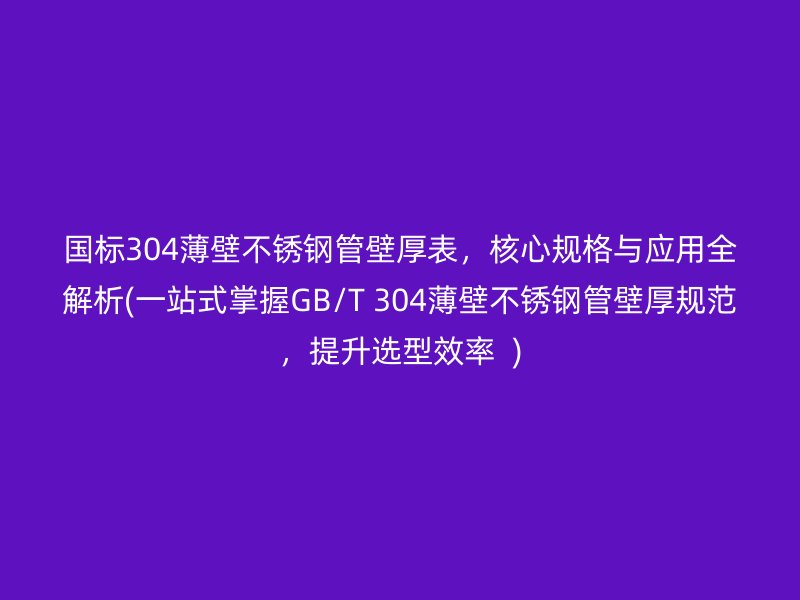 国标304薄壁不锈钢管壁厚表，核心规格与应用全解析(一站式掌握GB/T 304薄壁不锈钢管壁厚规范，提升选型效率  )