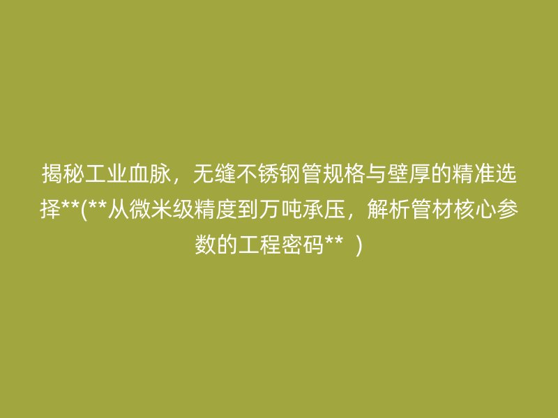 揭秘工业血脉，无缝不锈钢管规格与壁厚的精准选择**(**从微米级精度到万吨承压，解析管材核心参数的工程密码**  )