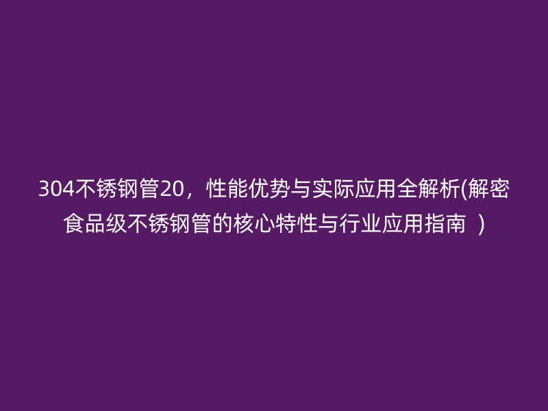 304不锈钢管20，性能优势与实际应用全解析(解密食品级不锈钢管的核心特性与行业应用指南  )
