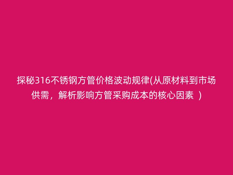 探秘316不锈钢方管价格波动规律(从原材料到市场供需，解析影响方管采购成本的核心因素  )