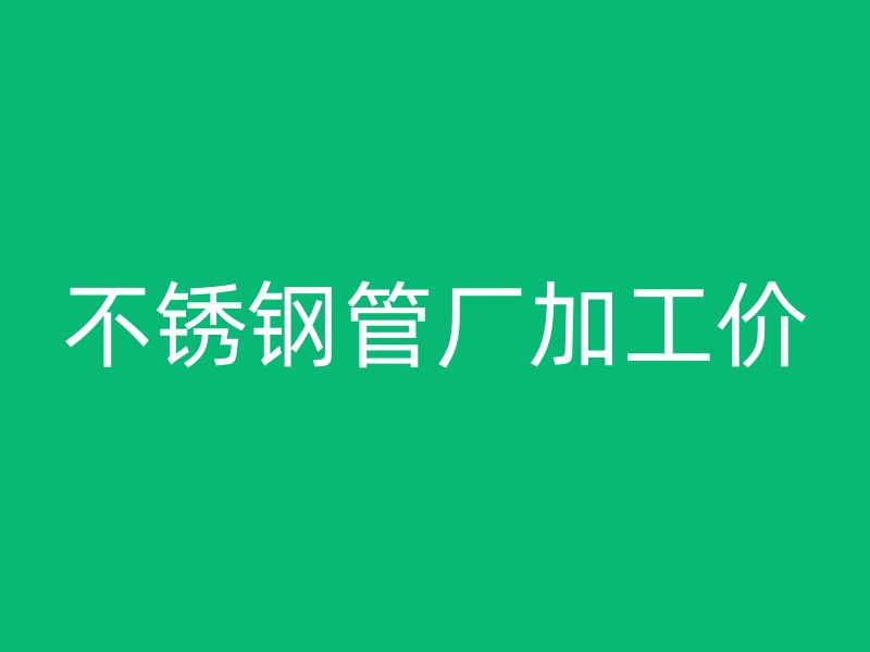 不锈钢管厂加工价
