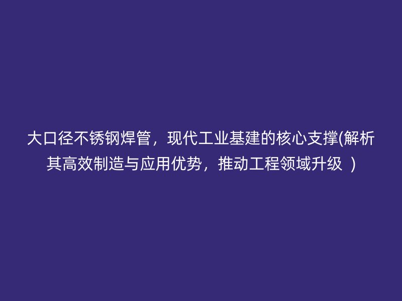 大口径不锈钢焊管，现代工业基建的核心支撑(解析其高效制造与应用优势，推动工程领域升级  )