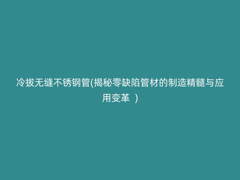 冷拔无缝不锈钢管(揭秘零缺陷管材的制造精髓与应用变革  )