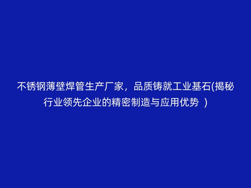不锈钢薄壁焊管生产厂家，品质铸就工业基石(揭秘行业领先企业的精密制造与应用优势  )