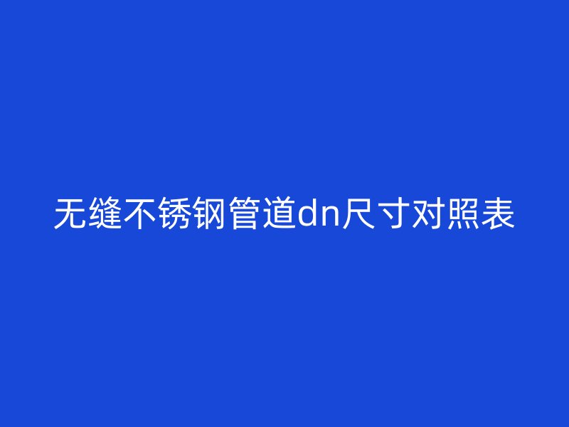 无缝不锈钢管道dn尺寸对照表