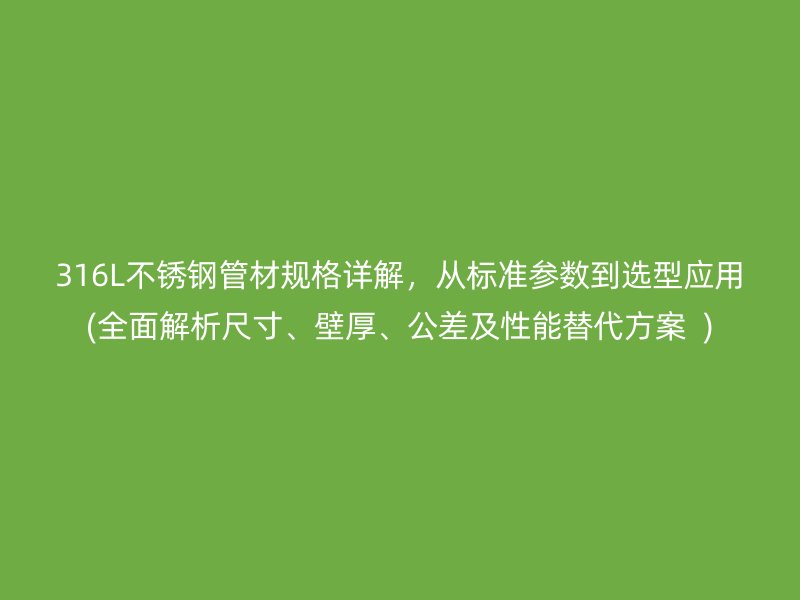 316L不锈钢管材规格详解，从标准参数到选型应用(全面解析尺寸、壁厚、公差及性能替代方案  )