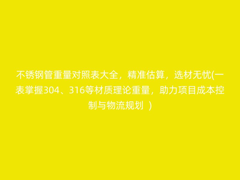 不锈钢管重量对照表大全，精准估算，选材无忧(一表掌握304、316等材质理论重量，助力项目成本控制与物流规划  )
