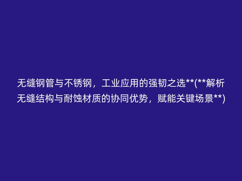 无缝钢管与不锈钢，工业应用的强韧之选**(**解析无缝结构与耐蚀材质的协同优势，赋能关键场景**)
