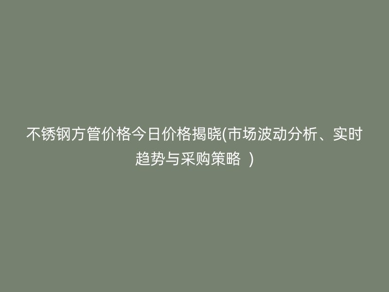 不锈钢方管价格今日价格揭晓(市场波动分析、实时趋势与采购策略  )