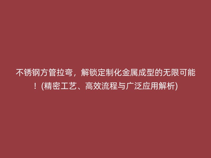 不锈钢方管拉弯，解锁定制化金属成型的无限可能！(精密工艺、高效流程与广泛应用解析)