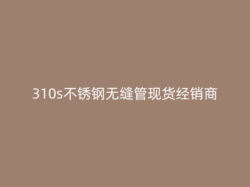 310s不锈钢无缝管现货经销商