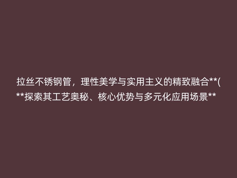 拉丝不锈钢管，理性美学与实用主义的精致融合**(**探索其工艺奥秘、核心优势与多元化应用场景**  )