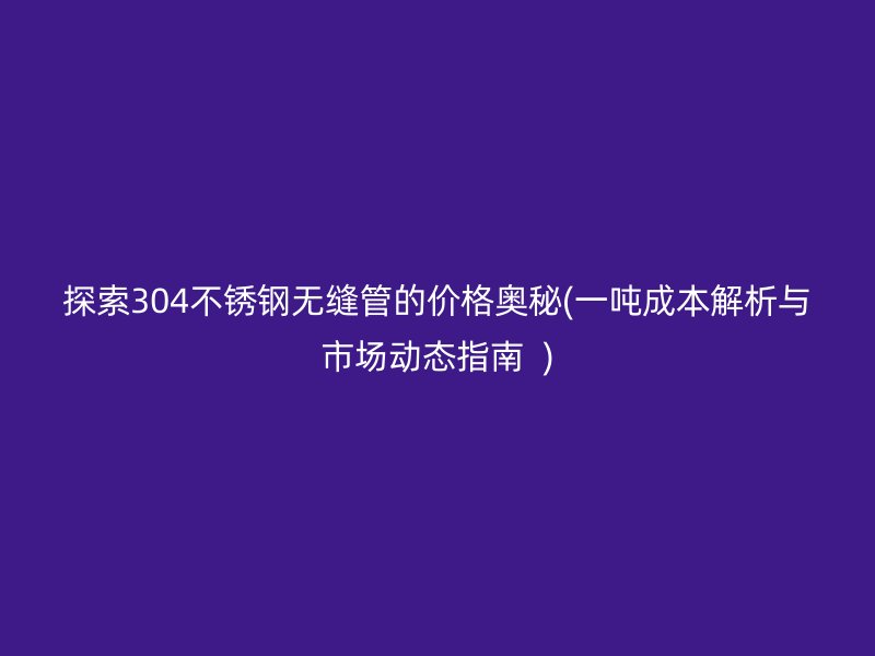 探索304不锈钢无缝管的价格奥秘(一吨成本解析与市场动态指南  )