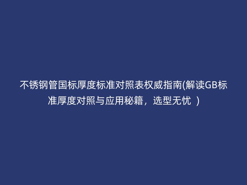 不锈钢管国标厚度标准对照表权威指南(解读GB标准厚度对照与应用秘籍，选型无忧  )