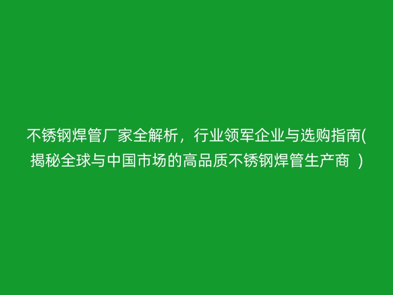 不锈钢焊管厂家全解析，行业领军企业与选购指南(揭秘全球与中国市场的高品质不锈钢焊管生产商  )