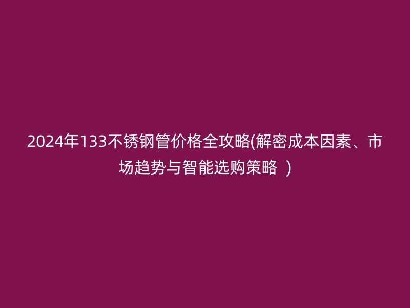 2024年133不锈钢管价格全攻略(解密成本因素、市场趋势与智能选购策略  )
