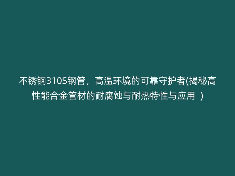 不锈钢310S钢管，高温环境的可靠守护者(揭秘高性能合金管材的耐腐蚀与耐热特性与应用  )