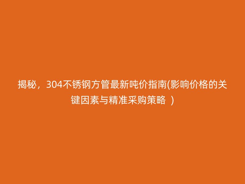 揭秘，304不锈钢方管最新吨价指南(影响价格的关键因素与精准采购策略  )