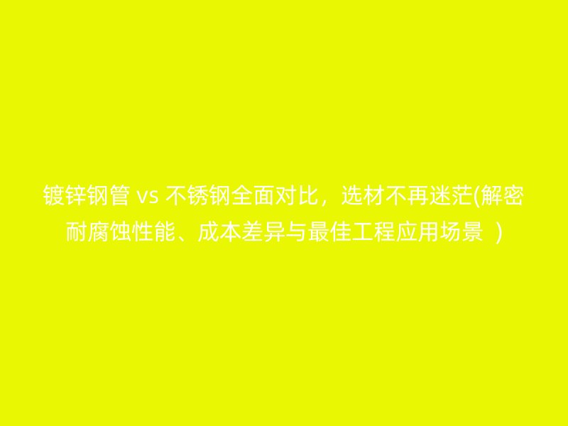 镀锌钢管 vs 不锈钢全面对比，选材不再迷茫(解密耐腐蚀性能、成本差异与最佳工程应用场景  )