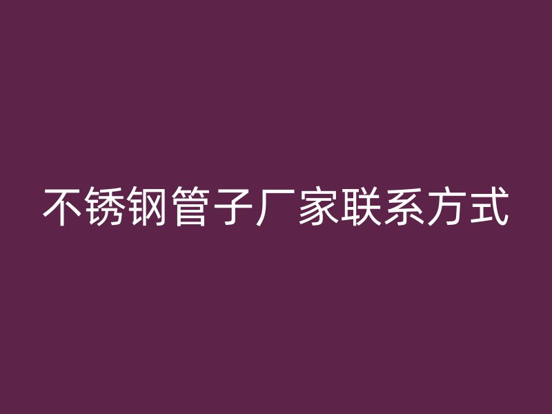 不锈钢管子厂家联系方式