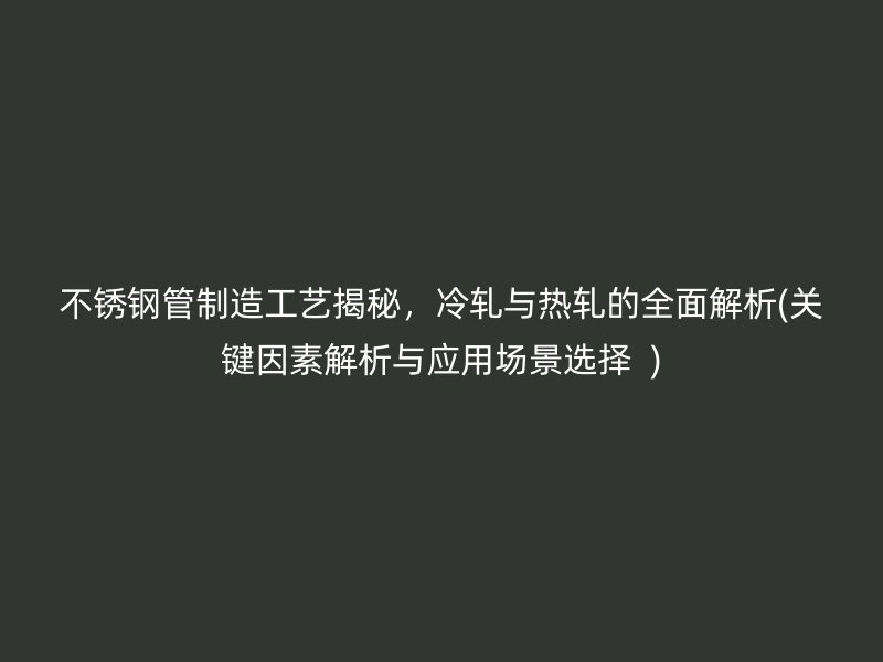 不锈钢管制造工艺揭秘，冷轧与热轧的全面解析(关键因素解析与应用场景选择  )