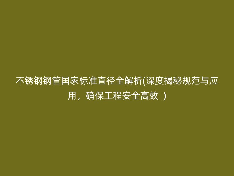 不锈钢钢管国家标准直径全解析(深度揭秘规范与应用，确保工程安全高效  )