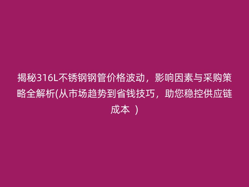 揭秘316L不锈钢钢管价格波动，影响因素与采购策略全解析(从市场趋势到省钱技巧，助您稳控供应链成本  )