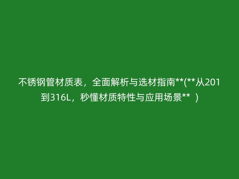 不锈钢管材质表，全面解析与选材指南**(**从201到316L，秒懂材质特性与应用场景**  )