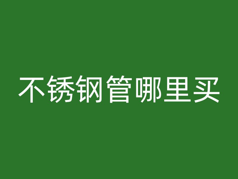 不锈钢管哪里买