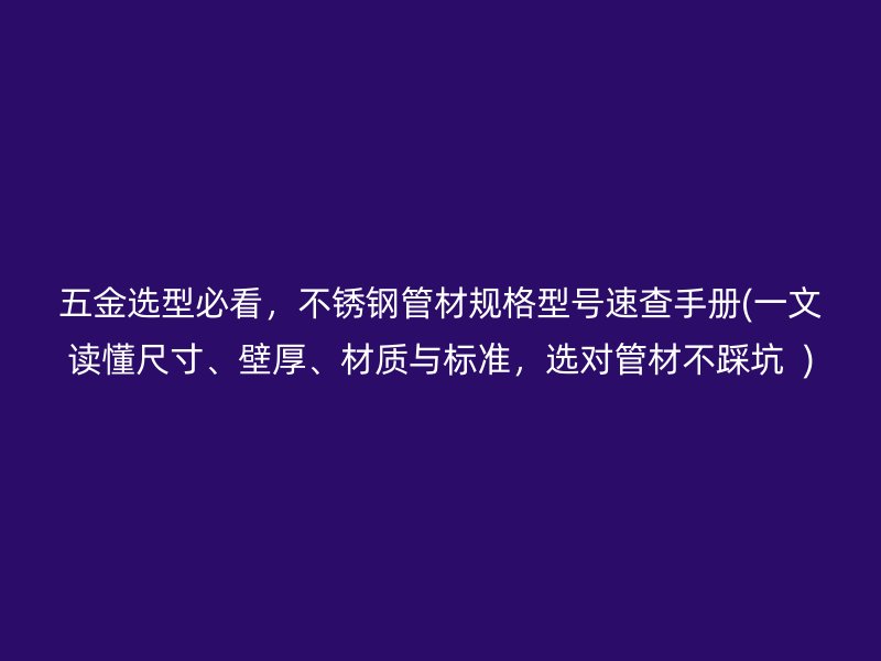 五金选型必看，不锈钢管材规格型号速查手册(一文读懂尺寸、壁厚、材质与标准，选对管材不踩坑  )