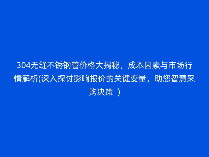 304无缝不锈钢管价格大揭秘，成本因素与市场行情解析(深入探讨影响报价的关键变量，助您智慧采购决策  )