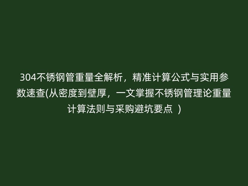 304不锈钢管重量全解析，精准计算公式与实用参数速查(从密度到壁厚，一文掌握不锈钢管理论重量计算法则与采购避坑要点  )