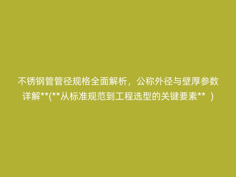 不锈钢管管径规格全面解析，公称外径与壁厚参数详解**(**从标准规范到工程选型的关键要素**  )