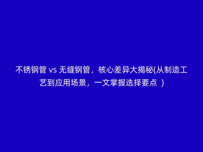 不锈钢管 vs 无缝钢管，核心差异大揭秘(从制造工艺到应用场景，一文掌握选择要点  )