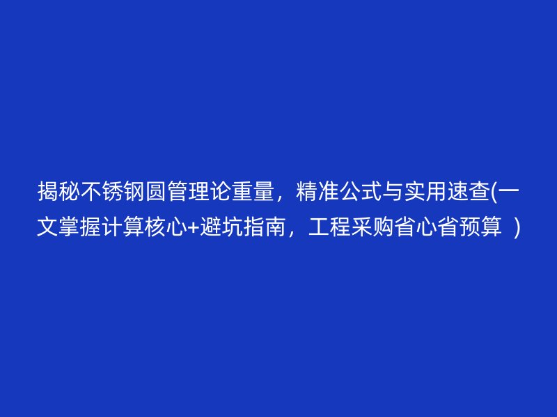 揭秘不锈钢圆管理论重量，精准公式与实用速查(一文掌握计算核心+避坑指南，工程采购省心省预算  )